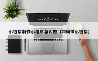 杭州小链接制作小程序怎么做（如何做小链接）