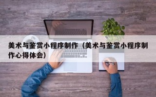 杭州美术与鉴赏小程序制作（美术与鉴赏小程序制作心得体会）