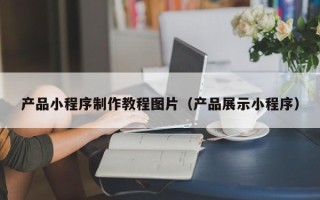 杭州产品小程序制作教程图片（产品展示小程序）