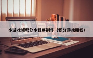 杭州小游戏领积分小程序制作（积分游戏赚钱）