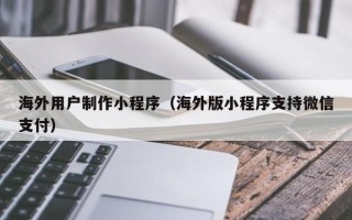 杭州海外用户制作小程序（海外版小程序支持微信支付）