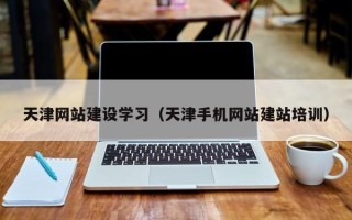 杭州天津网站建设学习（天津手机网站建站培训）