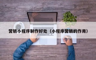 杭州营销小程序制作好处（小程序营销的作用）