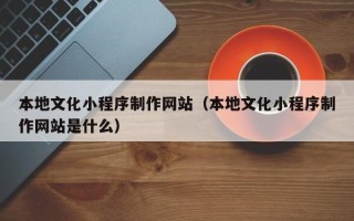 杭州本地文化小程序制作网站（本地文化小程序制作网站是什么）