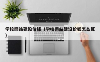 杭州学校网站建设价钱（学校网站建设价钱怎么算）