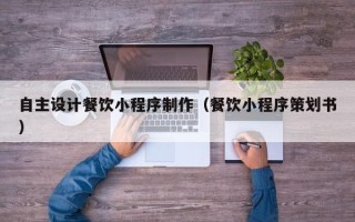 杭州自主设计餐饮小程序制作（餐饮小程序策划书）