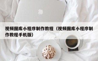 杭州视频图库小程序制作教程（视频图库小程序制作教程手机版）