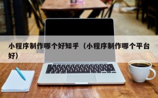 杭州小程序制作哪个好知乎（小程序制作哪个平台好）