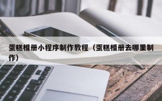 杭州蛋糕相册小程序制作教程（蛋糕相册去哪里制作）